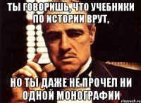 ты говоришь, что учебники по истории врут, но ты даже не прочел ни одной монографии