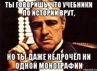 ты говоришь, что учебники по истории врут, но ты даже не прочёл ни одной монографии