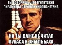 ты говоришь, что египетские пирамиды строили инопланетяне, но ты даже не читал лукаса и энгельбаха