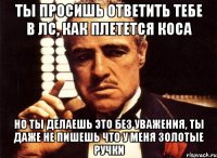 ты просишь ответить тебе в лс, как плетется коса но ты делаешь это без уважения, ты даже не пишешь что у меня золотые ручки