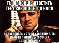 ты просишь ответить тебе как плетется коса но ты делаешь это без уважения, ты даже не пишешь, что у меня "золотые ручки"