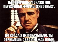 ты говоришь: "покажи мне переходные формы животных", но когда я их показываю, ты отрицаешь связь между ними.