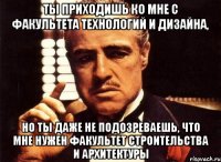 ты приходишь ко мне с факультета технологий и дизайна, но ты даже не подозреваешь, что мне нужен факультет строительства и архитектуры