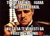 tu tot aprinzi țigara cind trece o fata. nu ca sa te vîibesti da prosta ța fuma .