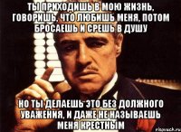 ты приходишь в мою жизнь, говоришь, что любишь меня, потом бросаешь и срешь в душу но ты делаешь это без должного уважения, и даже не называешь меня крестным