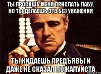 ты просишь меня прислать лабу, но ты делаешь это без уважения ты кидаешь предъявы и даже не сказал пожалуйста