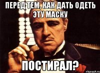 перед тем, как дать одеть эту маску постирал?