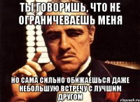 ты говоришь, что не ограничеваешь меня но сама сильно обижаешься даже небольшую встречу с лучшим другом