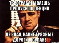 ты отрабатываешь пропуск по лекции не зная, какие грязные дороги в сулаке