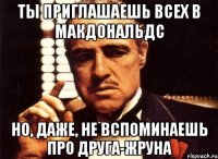 ты приглашаешь всех в макдональдс но, даже, не вспоминаешь про друга-жруна