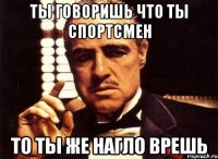 ты говоришь что ты спортсмен то ты же нагло врешь