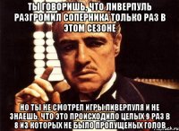 ты говоришь, что ливерпуль разгромил соперника только раз в этом сезоне но ты не смотрел игры ливерпуля и не знаешь, что это происходило целых 9 раз в 8 из которых не было пропущеных голов