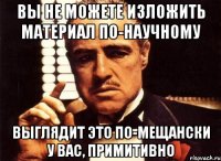 вы не можете изложить материал по-научному выглядит это по-мещански у вас, примитивно