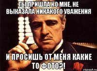 ты пришла ко мне, не выказала никакого уважения и просишь от меня какие то фото?!