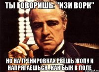 ты говоришь: "изи ворк" но на тренировках рвёшь жопу и напрягаешься , как бык в поле