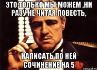 это только мы можем ,ни разу не читая повесть, написать по ней сочинение на 5