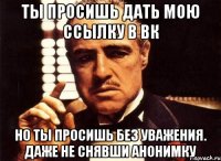 ты просишь дать мою ссылку в вк но ты просишь без уважения. даже не снявши анонимку