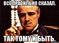 всё правильно сказал. так тому и быть.