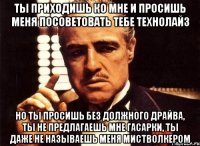 ты приходишь ко мне и просишь меня посоветовать тебе технолайз но ты просишь без должного драйва, ты не предлагаешь мне гасарки, ты даже не называешь меня мистволкером