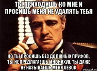 ты приходишь ко мне и просишь меня не удалять тебя но ты просишь без должных пруфов, ты не предлагаешь мне нихуя, ты даже не называешь меня uebok