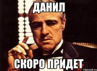 данил скоро придет