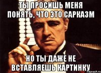 ты просишь меня понять, что это сарказм но ты даже не вставляешь картинку