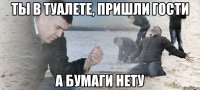 ты в туалете, пришли гости а бумаги нету