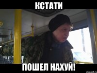 кстати пошел нахуй!