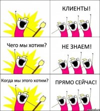  КЛИЕНТЫ! Чего мы хотим? НЕ ЗНАЕМ! Когда мы этого хотим? ПРЯМО СЕЙЧАС!