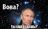  ты еще будешь?