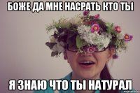 боже да мне насрать кто ты я знаю что ты натурал