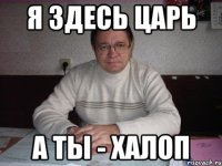 я здесь царь а ты - халоп