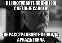 не наступайте полине на светлые сапоги, не расстраивайте леонида аркадьевича