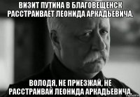 визит путина в благовещенск расстраивает леонида аркадьевича. володя, не приезжай, не расстраивай леонида аркадьевича.