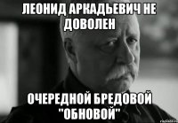 леонид аркадьевич не доволен очередной бредовой "обновой"