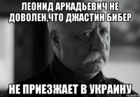 леонид аркадьевич не доволен,что джастин бибер не приезжает в украину