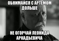 обнимайся с артемом дольше не огорчай леонида аркадьевича