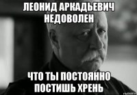 леонид аркадьевич недоволен что ты постоянно постишь хрень