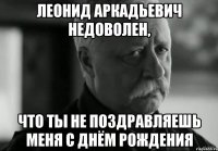 леонид аркадьевич недоволен, что ты не поздравляешь меня с днём рождения