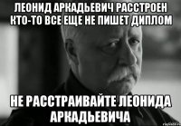 леонид аркадьевич расстроен кто-то все еще не пишет диплом не расстраивайте леонида аркадьевича