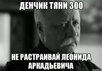 денчик тяни 300 не растраивай леонида аркадьевича