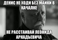 денис не ходи без майки в качалке не расстаивай леонида аркадьевича