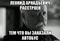 леонид аркадьевич расстроен тем что вы заказали автобус