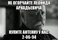 не огорчайте леонида аркадьевича купите антенну у нас: 2-06-94