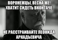 воронежцы, весна же! хватит сидеть вконтаче не расстраивайте леонида аркадьевича