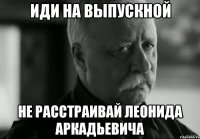 иди на выпускной не расстраивай леонида аркадьевича