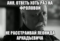 аня, ответь хоть раз на фроловой не расстраивай леонида аркадьевича