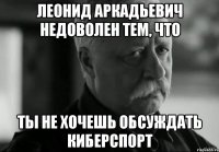 леонид аркадьевич недоволен тем, что ты не хочешь обсуждать киберспорт