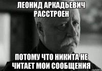 леонид аркадьевич расстроен потому что никита не читает мои сообщения