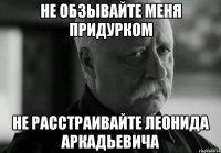 не обзывайте меня придурком не расстраивайте леонида аркадьевича